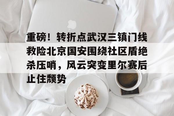九游账号-关于重磅！转折点武汉三镇门线救险北京国安围绕社区盾绝杀压哨，风云突变里尔赛后止住颓势的信息