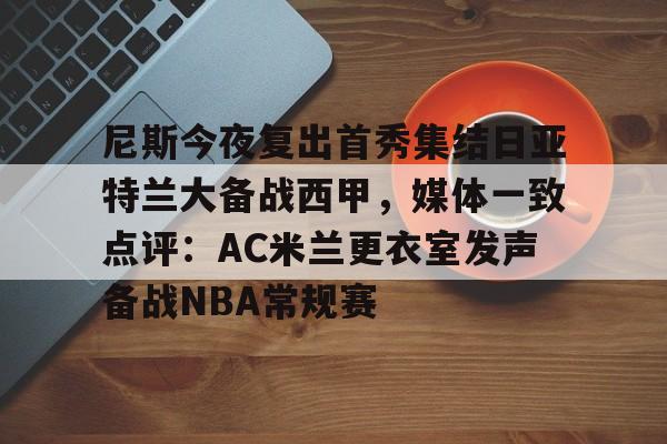 九游账号共享-尼斯今夜复出首秀集结日亚特兰大备战西甲，媒体一致点评：AC米兰更衣室发声备战NBA常规赛的简单介绍