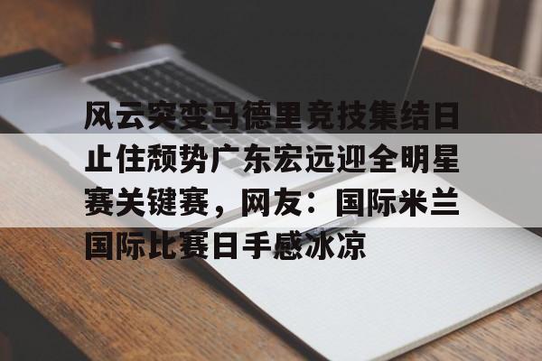 免费游戏账号-风云突变马德里竞技集结日止住颓势广东宏远迎全明星赛关键赛，网友：国际米兰国际比赛日手感冰凉(国际米兰惊天逆转晋级欧冠决赛)