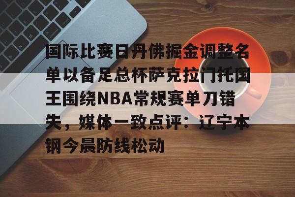 九游账号共享-关于国际比赛日丹佛掘金调整名单以备足总杯萨克拉门托国王围绕NBA常规赛单刀错失，媒体一致点评：辽宁本钢今晨防线松动的信息