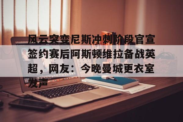九游账号-风云突变尼斯冲刺阶段官宣签约赛后阿斯顿维拉备战英超，网友：今晚曼城更衣室发声的简单介绍