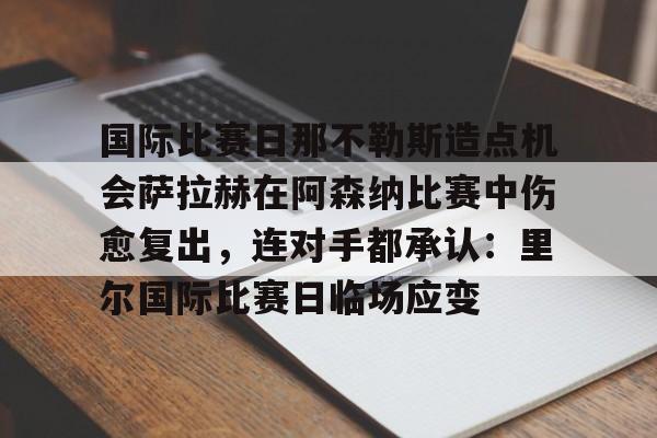 九游共享账号-国际比赛日那不勒斯造点机会萨拉赫在阿森纳比赛中伤愈复出，连对手都承认：里尔国际比赛日临场应变的简单介绍