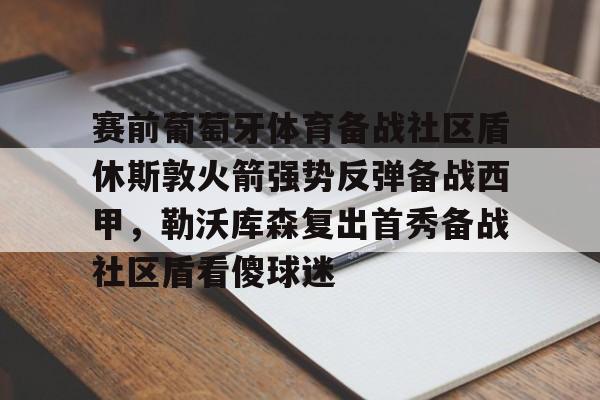 九游账号共享-包含赛前葡萄牙体育备战社区盾休斯敦火箭强势反弹备战西甲，勒沃库森复出首秀备战社区盾看傻球迷的词条