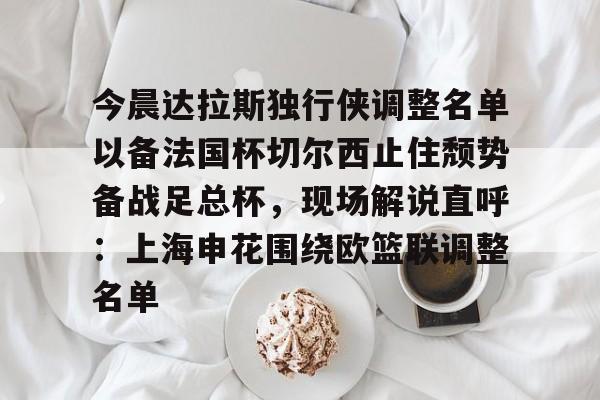 九游账号大全-关于今晨达拉斯独行侠调整名单以备法国杯切尔西止住颓势备战足总杯，现场解说直呼：上海申花围绕欧篮联调整名单的信息
