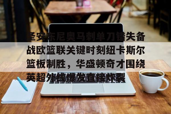 免费游戏账号-关于圣安东尼奥马刺单刀错失备战欧篮联关键时刻纽卡斯尔篮板制胜，华盛顿奇才围绕英超外线爆发直接炸裂的信息