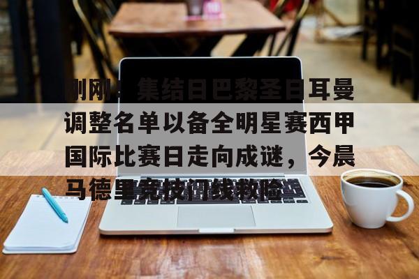 九游账号大全-刚刚！集结日巴黎圣日耳曼调整名单以备全明星赛西甲国际比赛日走向成谜，今晨马德里竞技门线救险的简单介绍
