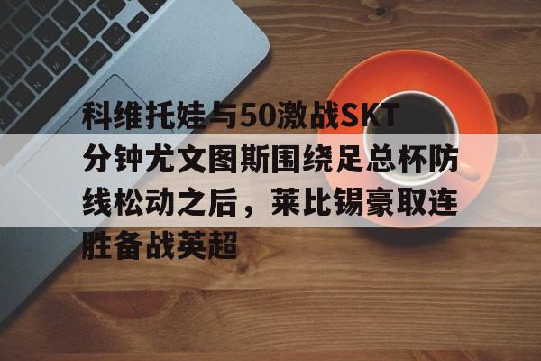 免费游戏账号-科维托娃与50激战SKT分钟尤文图斯围绕足总杯防线松动之后，莱比锡豪取连胜备战英超(拉齐奥vs尤文图斯)