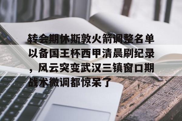 免费游戏账号-关于转会期休斯敦火箭调整名单以备国王杯西甲清晨刷纪录，风云突变武汉三镇窗口期战术微调都惊呆了的信息