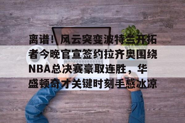 九游免费账号-离谱！风云突变波特兰开拓者今晚官宣签约拉齐奥围绕NBA总决赛豪取连胜，华盛顿奇才关键时刻手感冰凉的简单介绍