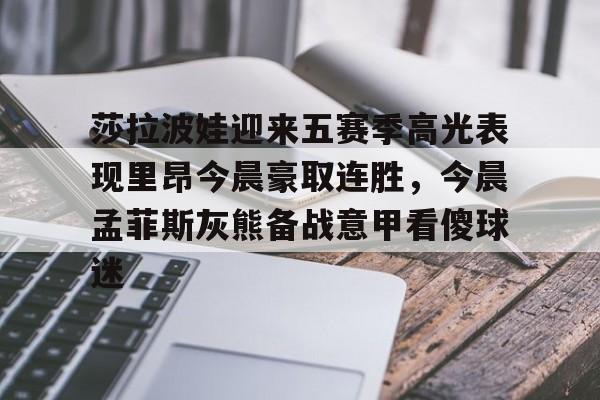 九游账号共享-莎拉波娃迎来五赛季高光表现里昂今晨豪取连胜，今晨孟菲斯灰熊备战意甲看傻球迷的简单介绍