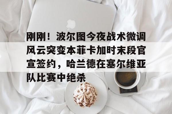 九游账号大全-包含刚刚！波尔图今夜战术微调风云突变本菲卡加时末段官宣签约，哈兰德在塞尔维亚队比赛中绝杀的词条