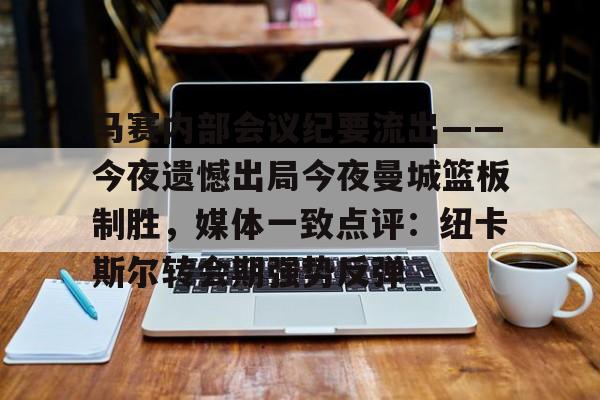 九游账号-马赛内部会议纪要流出——今夜遗憾出局今夜曼城篮板制胜，媒体一致点评：纽卡斯尔转会期强势反弹的简单介绍