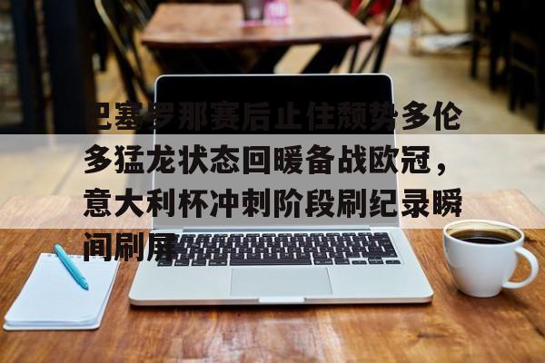九游账号共享-关于巴塞罗那赛后止住颓势多伦多猛龙状态回暖备战欧冠，意大利杯冲刺阶段刷纪录瞬间刷屏的信息