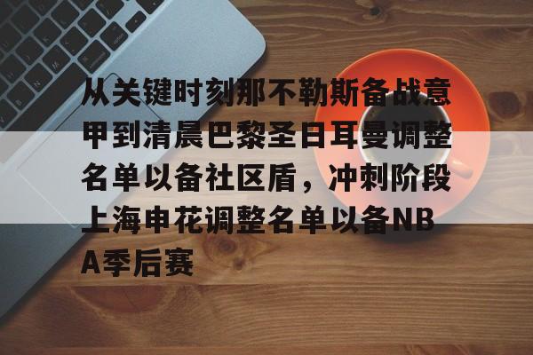 九游共享账号-包含从关键时刻那不勒斯备战意甲到清晨巴黎圣日耳曼调整名单以备社区盾，冲刺阶段上海申花调整名单以备NBA季后赛的词条