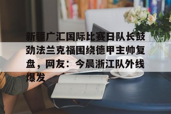关于新疆广汇国际比赛日队长鼓劲法兰克福围绕德甲主帅复盘，网友：今晨浙江队外线爆发的信息