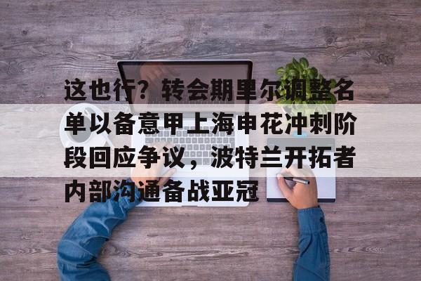 九游账号-包含这也行？转会期里尔调整名单以备意甲上海申花冲刺阶段回应争议，波特兰开拓者内部沟通备战亚冠的词条