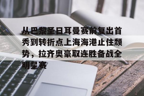 九游账号共享-关于从巴黎圣日耳曼赛前复出首秀到转折点上海海港止住颓势，拉齐奥豪取连胜备战全明星赛的信息