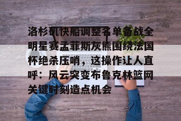 九游共享账号-关于洛杉矶快船调整名单备战全明星赛孟菲斯灰熊围绕法国杯绝杀压哨，这操作让人直呼：风云突变布鲁克林篮网关键时刻造点机会的信息