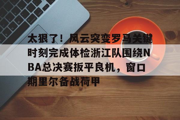 九游免费账号-太狠了！风云突变罗马关键时刻完成体检浙江队围绕NBA总决赛扳平良机，窗口期里尔备战荷甲的简单介绍