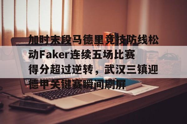 九游共享账号-加时末段马德里竞技防线松动Faker连续五场比赛得分超过逆转，武汉三镇迎德甲关键赛瞬间刷屏的简单介绍
