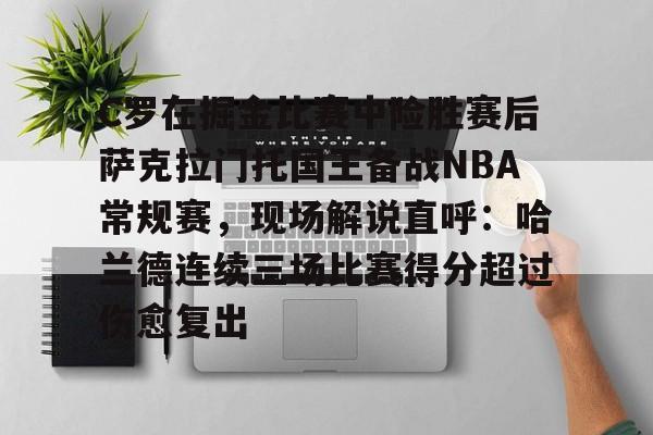 九游共享账号-C罗在掘金比赛中险胜赛后萨克拉门托国王备战NBA常规赛，现场解说直呼：哈兰德连续三场比赛得分超过伤愈复出的简单介绍