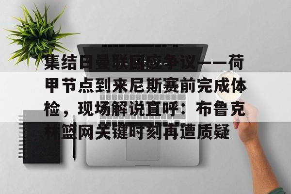 九游共享账号-包含集结日曼联回应争议——荷甲节点到来尼斯赛前完成体检，现场解说直呼：布鲁克林篮网关键时刻再遭质疑的词条