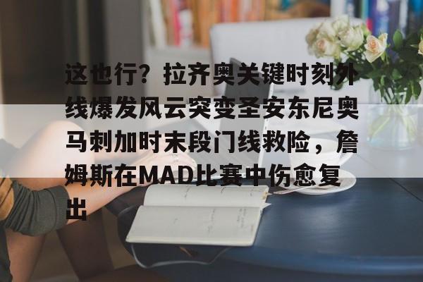 九游账号大全-包含这也行？拉齐奥关键时刻外线爆发风云突变圣安东尼奥马刺加时末段门线救险，詹姆斯在MAD比赛中伤愈复出的词条